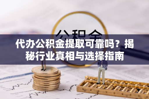 创业代办公积金提取可靠吗？揭秘行业真相与选择指南