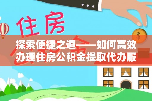 创业探索便捷之道——如何高效办理住房公积金提取代办服务