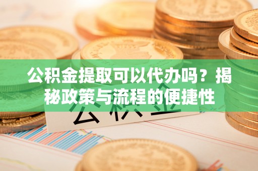 创业公积金提取可以代办吗？揭秘政策与流程的便捷性