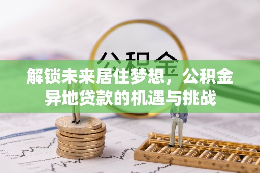 创业解锁未来居住梦想，公积金异地贷款的机遇与挑战