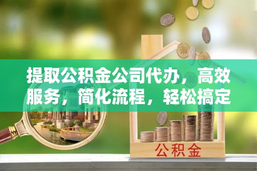 创业提取公积金公司代办，高效服务，简化流程，轻松搞定资金难题