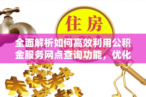 创业全面解析如何高效利用公积金服务网点查询功能，优化生活理财规划