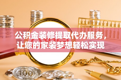 创业公积金装修提取代办服务，让您的家装梦想轻松实现