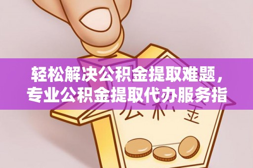 创业轻松解决公积金提取难题，专业公积金提取代办服务指南
