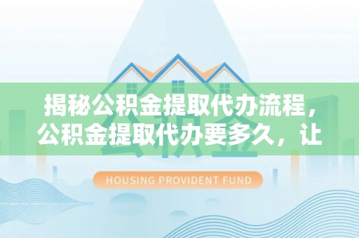 创业揭秘公积金提取代办流程，公积金提取代办要多久，让你心中有数