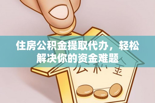 创业住房公积金提取代办，轻松解决你的资金难题