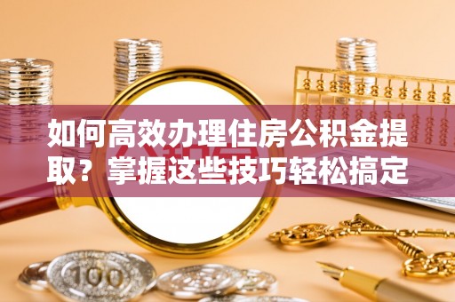 创业如何高效办理住房公积金提取？掌握这些技巧轻松搞定