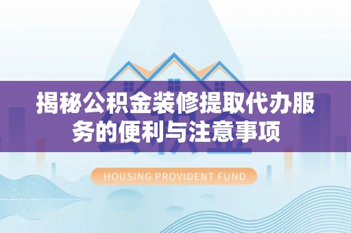创业揭秘公积金装修提取代办服务的便利与注意事项