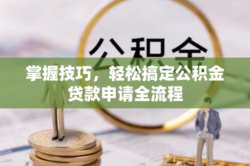 创业掌握技巧，轻松搞定公积金贷款申请全流程