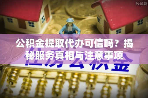 创业公积金提取代办可信吗？揭秘服务真相与注意事项