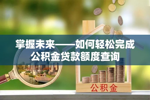 创业掌握未来——如何轻松完成公积金贷款额度查询