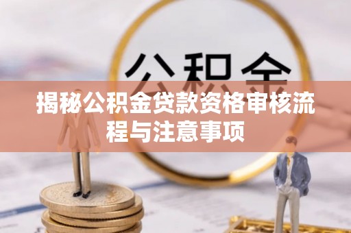 创业揭秘公积金贷款资格审核流程与注意事项