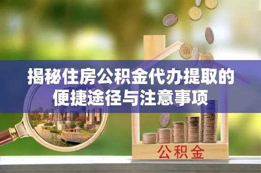 创业揭秘住房公积金代办提取的便捷途径与注意事项