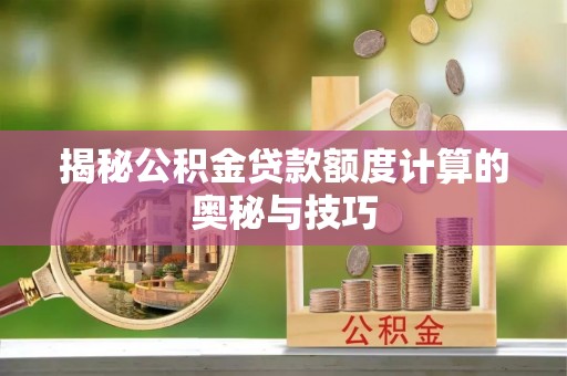 创业揭秘公积金贷款额度计算的奥秘与技巧