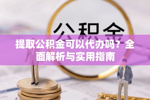 创业提取公积金可以代办吗？全面解析与实用指南