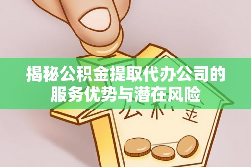 创业揭秘公积金提取代办公司的服务优势与潜在风险