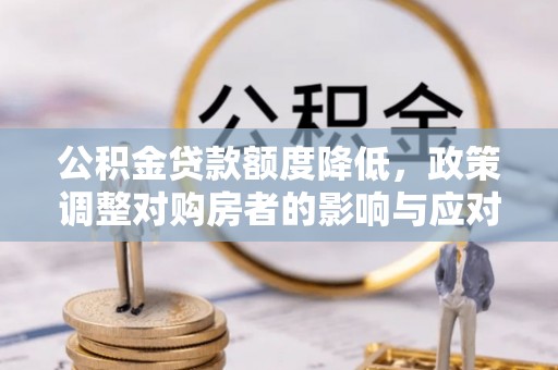 创业公积金贷款额度降低，政策调整对购房者的影响与应对策略