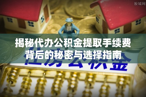 创业揭秘代办公积金提取手续费背后的秘密与选择指南