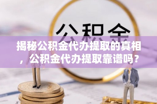 创业揭秘公积金代办提取的真相，公积金代办提取靠谱吗？你需要知道这些关键点