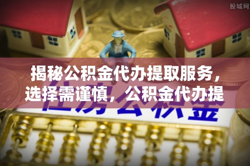 创业揭秘公积金代办提取服务，选择需谨慎，公积金代办提取靠谱吗？