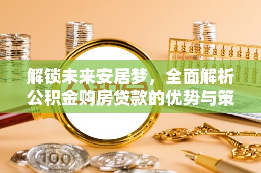 创业解锁未来安居梦，全面解析公积金购房贷款的优势与策略