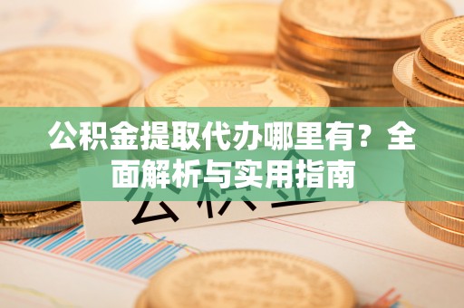 创业公积金提取代办哪里有？全面解析与实用指南