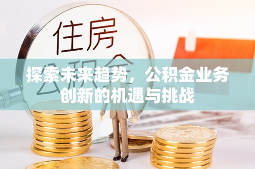 创业探索未来趋势，公积金业务创新的机遇与挑战