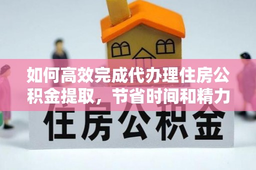 创业如何高效完成代办理住房公积金提取，节省时间和精力？