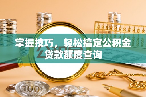 创业掌握技巧，轻松搞定公积金贷款额度查询