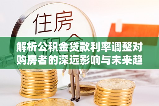 创业解析公积金贷款利率调整对购房者的深远影响与未来趋势