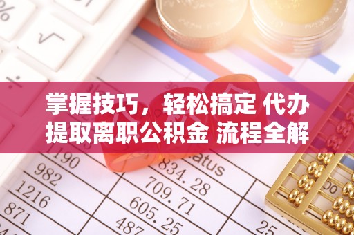 创业掌握技巧，轻松搞定 代办提取离职公积金 流程全解析