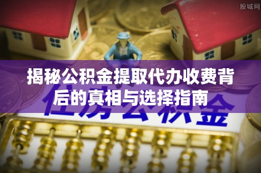 创业揭秘公积金提取代办收费背后的真相与选择指南