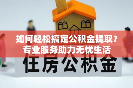 创业如何轻松搞定公积金提取？专业服务助力无忧生活