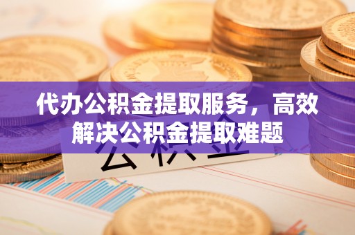 创业代办公积金提取服务，高效解决公积金提取难题