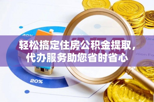 创业轻松搞定住房公积金提取，代办服务助您省时省心