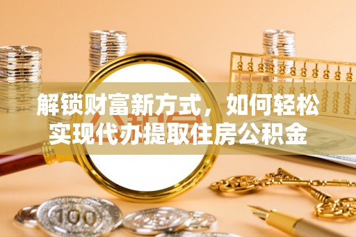 创业解锁财富新方式，如何轻松实现代办提取住房公积金