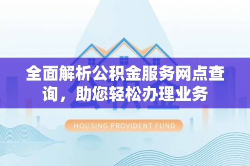 创业全面解析公积金服务网点查询，助您轻松办理业务