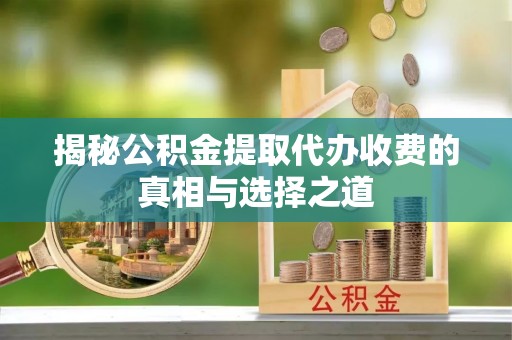创业揭秘公积金提取代办收费的真相与选择之道