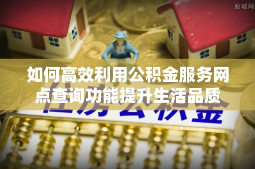 创业如何高效利用公积金服务网点查询功能提升生活品质