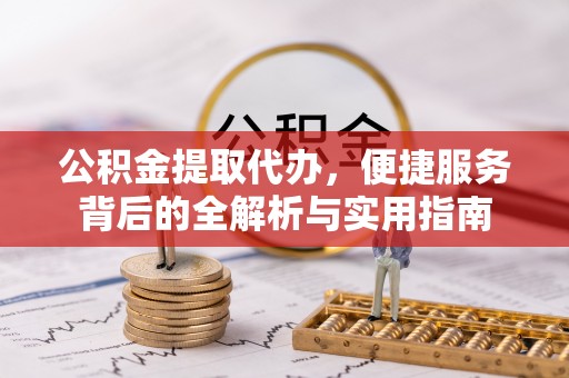 创业公积金提取代办，便捷服务背后的全解析与实用指南