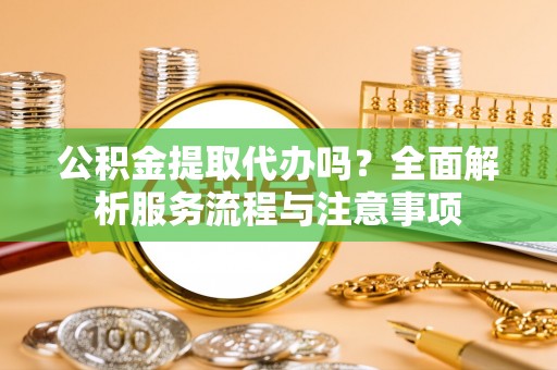 创业公积金提取代办吗？全面解析服务流程与注意事项