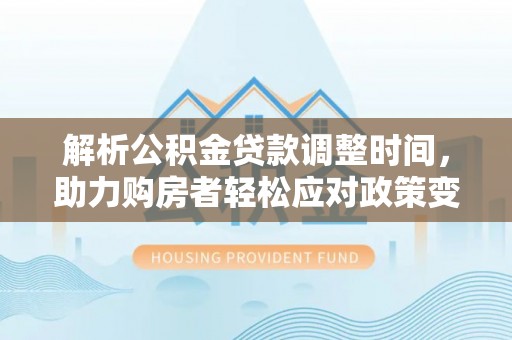 创业解析公积金贷款调整时间，助力购房者轻松应对政策变化