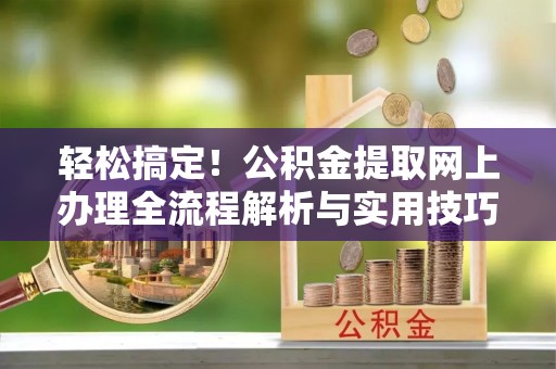 创业轻松搞定！公积金提取网上办理全流程解析与实用技巧