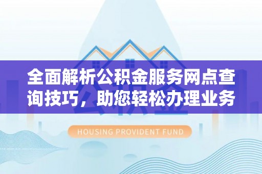 创业全面解析公积金服务网点查询技巧，助您轻松办理业务