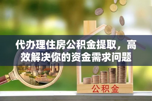 创业代办理住房公积金提取，高效解决你的资金需求问题