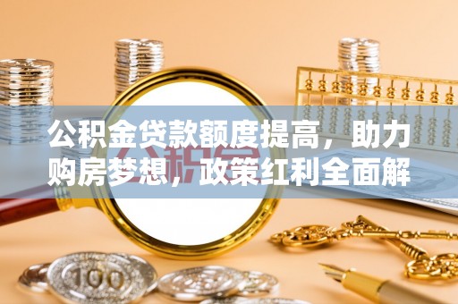 创业公积金贷款额度提高，助力购房梦想，政策红利全面解析