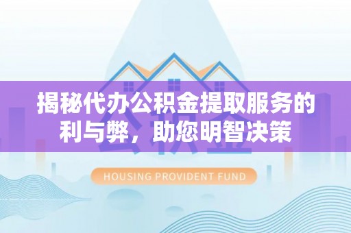 创业揭秘代办公积金提取服务的利与弊，助您明智决策