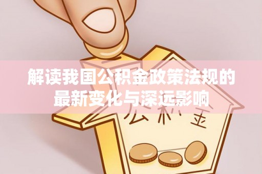 创业解读我国公积金政策法规的最新变化与深远影响
