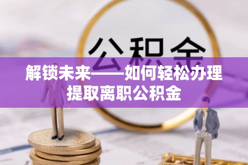 创业解锁未来——如何轻松办理提取离职公积金