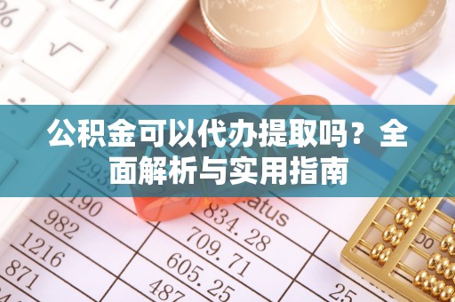 创业公积金可以代办提取吗？全面解析与实用指南